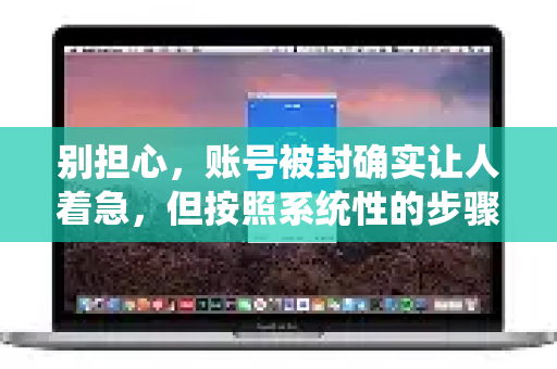 别担心，账号被封确实让人着急，但按照系统性的步骤来处理，有很大机会可以解决。请按照以下流程操作