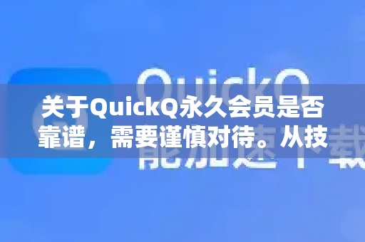 关于QuickQ永久会员是否靠谱，需要谨慎对待。从技术和商业角度分析，以下是关键风险点