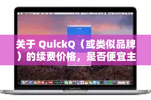 关于 QuickQ（或类似品牌）的续费价格，是否便宜主要取决于与谁对比以及您的使用需求-第1张图片-QuickQ VPN - 更快、更稳、更简单的VPN