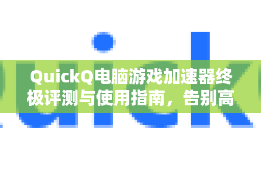 QuickQ电脑游戏加速器终极评测与使用指南，告别高延迟，制胜游戏战场