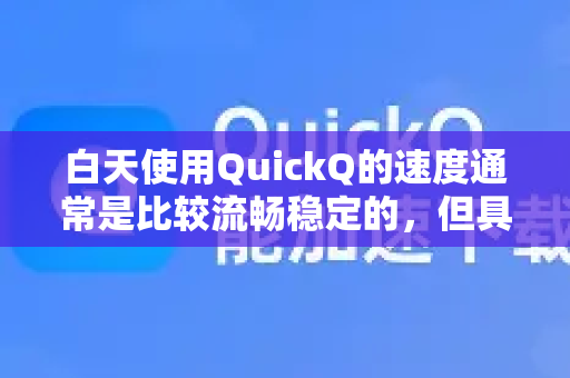白天使用QuickQ的速度通常是比较流畅稳定的，但具体体验可能会受以下因素影响