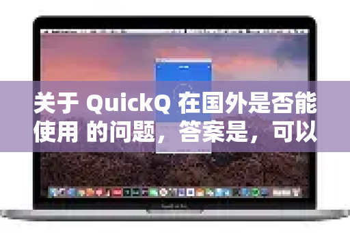 关于 QuickQ 在国外是否能使用 的问题，答案是，可以，但需要注意一些关键事项