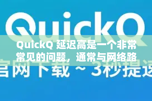 QuickQ 延迟高是一个非常常见的问题，通常与网络路径、服务器负载和本地设置有关。别担心，我们可以一步步来排查和解决