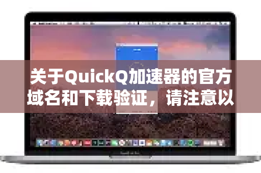 关于QuickQ加速器的官方域名和下载验证，请注意以下几点-第1张图片-QuickQ VPN - 更快、更稳、更简单的VPN