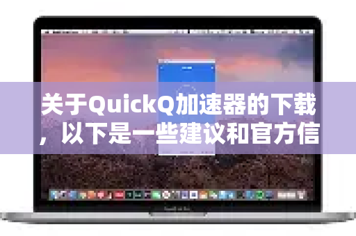 关于QuickQ加速器的下载，以下是一些建议和官方信息汇总-第1张图片-QuickQ VPN - 更快、更稳、更简单的VPN