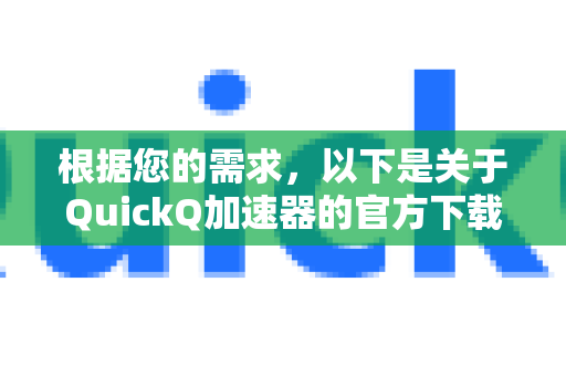 根据您的需求，以下是关于QuickQ加速器的官方下载方式及重要提示，特别适用于留学生用户-第1张图片-QuickQ VPN - 更快、更稳、更简单的VPN