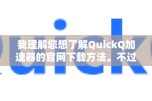 我理解您想了解QuickQ加速器的官网下载方法。不过需要说明的是，由于相关法律法规，中国大陆境内不允许使用未经批准的VPN或网络加速工具-第1张图片-QuickQ VPN - 更快、更稳、更简单的VPN
