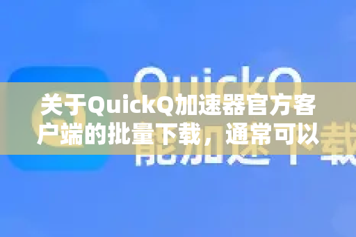 关于QuickQ加速器官方客户端的批量下载，通常可以采取以下几种方法。请注意，根据相关法律法规，使用任何网络工具都应遵守用户协议，并用于合法合规的用途-第1张图片-QuickQ VPN - 更快、更稳、更简单的VPN