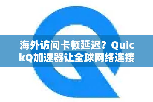 海外访问卡顿延迟？QuickQ加速器让全球网络连接流畅无阻