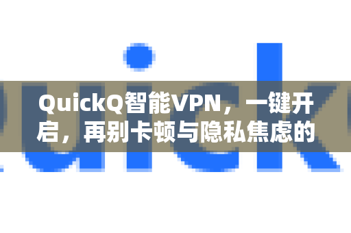 QuickQ智能VPN，一键开启，再别卡顿与隐私焦虑的时代