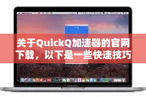 关于QuickQ加速器的官网下载，以下是一些快速技巧和注意事项
