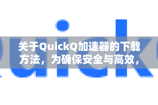 关于QuickQ加速器的下载方法，为确保安全与高效，建议通过官方渠道获取。以下是最直接的官方下载途径-第1张图片-QuickQ VPN - 更快、更稳、更简单的VPN