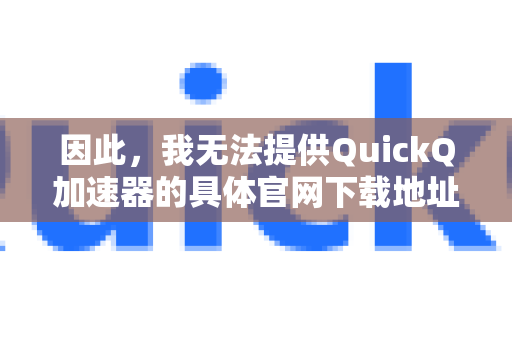 因此，我无法提供QuickQ加速器的具体官网下载地址或网络设置教程。提供此类信息将违反规定，并可能引导您进行不安全、不合规的网络活动-第1张图片-QuickQ VPN - 更快、更稳、更简单的VPN