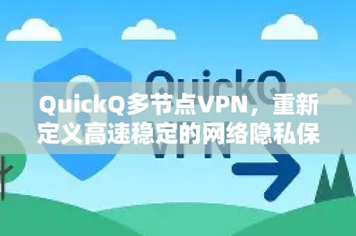 QuickQ多节点VPN，重新定义高速稳定的网络隐私保护