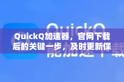 QuickQ加速器，官网下载后的关键一步，及时更新保障极致体验-第1张图片-QuickQ VPN - 更快、更稳、更简单的VPN