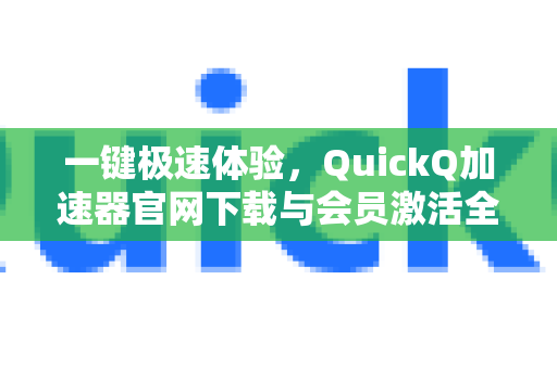 一键极速体验，QuickQ加速器官网下载与会员激活全攻略-第1张图片-QuickQ VPN - 更快、更稳、更简单的VPN