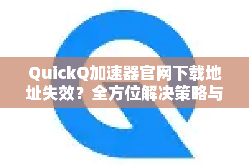 QuickQ加速器官网下载地址失效？全方位解决策略与使用精髓-第1张图片-QuickQ VPN - 更快、更稳、更简单的VPN