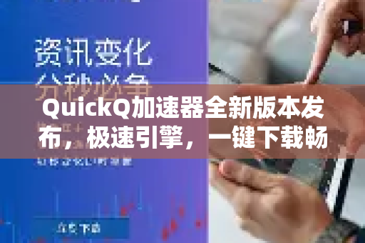QuickQ加速器全新版本发布，极速引擎，一键下载畅游全球网络