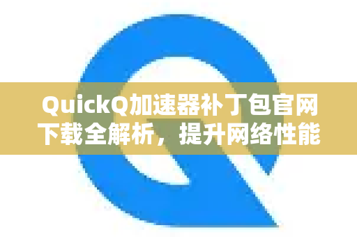 QuickQ加速器补丁包官网下载全解析，提升网络性能的必备指南