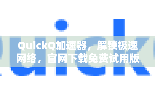 QuickQ加速器，解锁极速网络，官网下载免费试用版即刻体验-第1张图片-QuickQ VPN - 更快、更稳、更简单的VPN