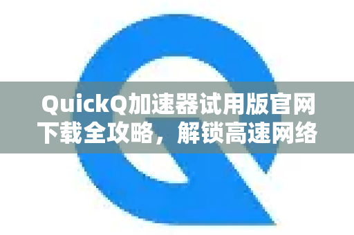 QuickQ加速器试用版官网下载全攻略，解锁高速网络新体验
