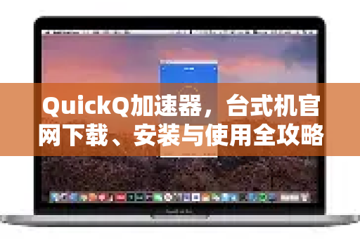 QuickQ加速器，台式机官网下载、安装与使用全攻略-第1张图片-QuickQ VPN - 更快、更稳、更简单的VPN