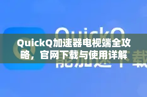 QuickQ加速器电视端全攻略，官网下载与使用详解
