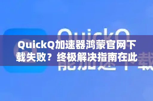 QuickQ加速器鸿蒙官网下载失败？终极解决指南在此！