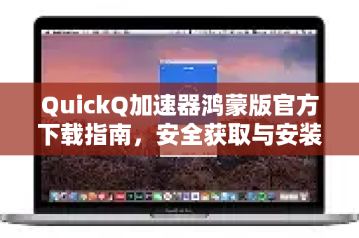 QuickQ加速器鸿蒙版官方下载指南，安全获取与安装教程