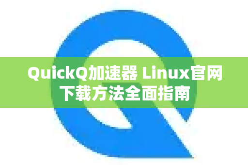 QuickQ加速器 Linux官网下载方法全面指南