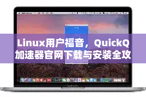 Linux用户福音，QuickQ加速器官网下载与安装全攻略