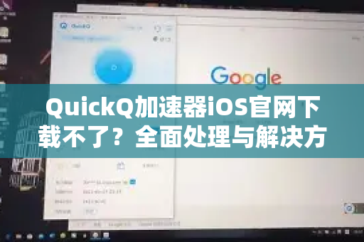 QuickQ加速器iOS官网下载不了？全面处理与解决方案指南