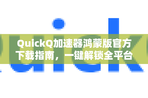QuickQ加速器鸿蒙版官方下载指南，一键解锁全平台极速体验
