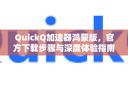 QuickQ加速器鸿蒙版，官方下载步骤与深度体验指南
