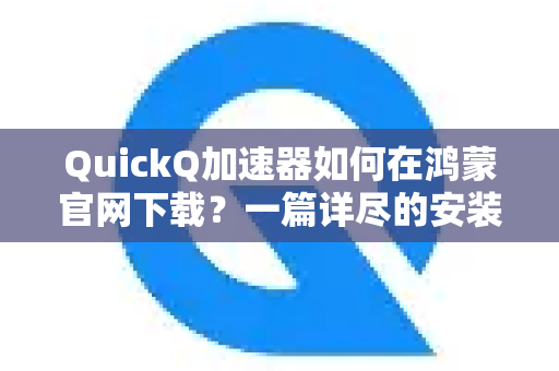 QuickQ加速器如何在鸿蒙官网下载？一篇详尽的安装与使用指南