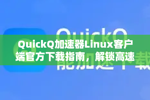 QuickQ加速器Linux客户端官方下载指南，解锁高速网络新体验
