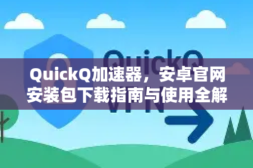 QuickQ加速器，安卓官网安装包下载指南与使用全解-第1张图片-QuickQ VPN - 更快、更稳、更简单的VPN