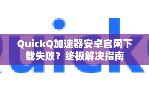 QuickQ加速器安卓官网下载失败？终极解决指南-第1张图片-QuickQ VPN - 更快、更稳、更简单的VPN