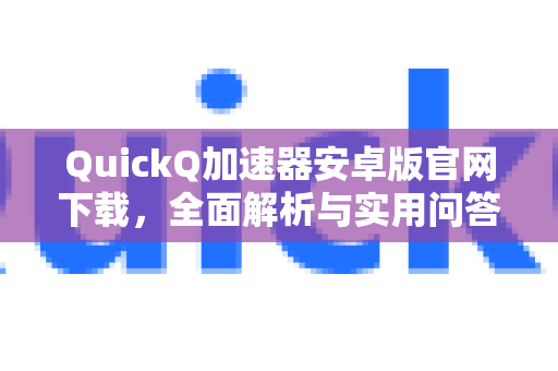 QuickQ加速器安卓版官网下载，全面解析与实用问答-第1张图片-QuickQ VPN - 更快、更稳、更简单的VPN