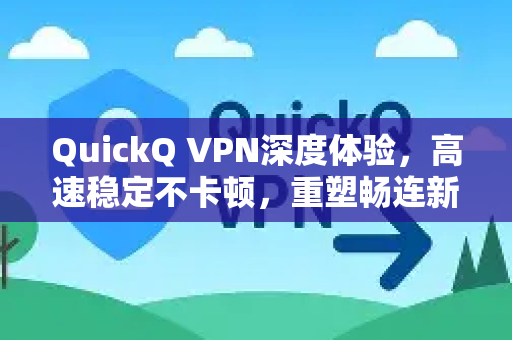 QuickQ VPN深度体验，高速稳定不卡顿，重塑畅连新标准