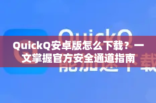 QuickQ安卓版怎么下载？一文掌握官方安全通道指南-第1张图片-QuickQ VPN - 更快、更稳、更简单的VPN