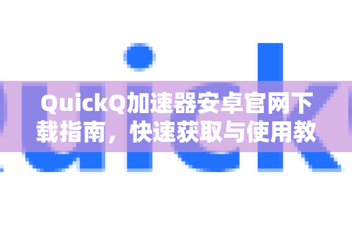 QuickQ加速器安卓官网下载指南，快速获取与使用教程-第1张图片-QuickQ VPN - 更快、更稳、更简单的VPN