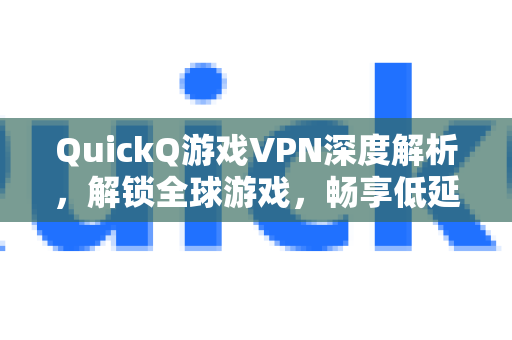 QuickQ游戏VPN深度解析，解锁全球游戏，畅享低延迟竞技体验