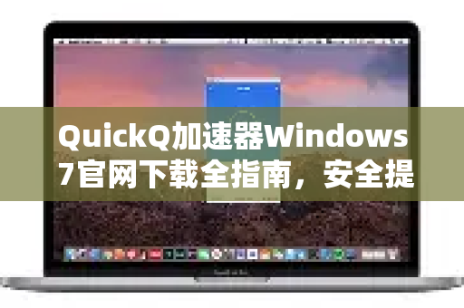 QuickQ加速器Windows 7官网下载全指南，安全提速与高效使用