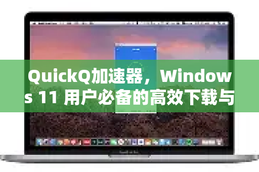 QuickQ加速器，Windows 11 用户必备的高效下载与使用指南