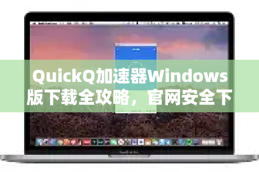 QuickQ加速器Windows版下载全攻略，官网安全下载与使用指南