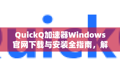 QuickQ加速器Windows官网下载与安装全指南，解锁高速网络体验