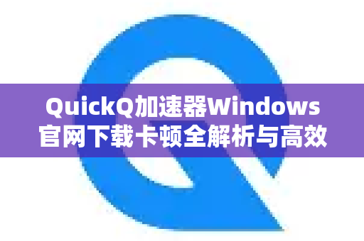 QuickQ加速器Windows官网下载卡顿全解析与高效处理指南