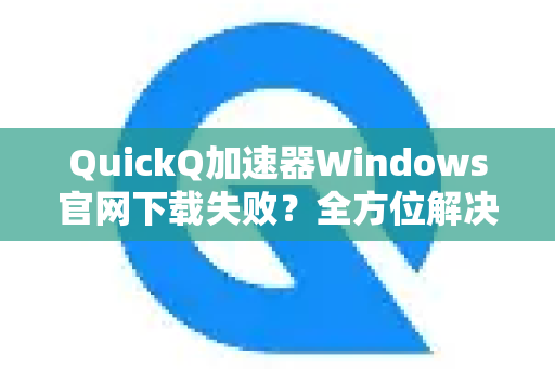 QuickQ加速器Windows官网下载失败？全方位解决指南与实用技巧