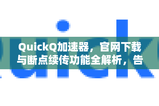 QuickQ加速器，官网下载与断点续传功能全解析，告别网络卡顿与下载中断